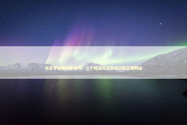 这家平台真的靠谱吗？三个验证方法教你识别正规网站