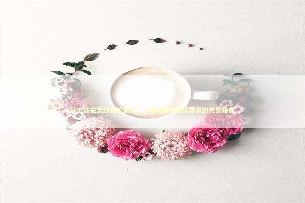 从下载安装到高效使用,一站式解决通讯需求的完整指南 从下载安装到高效使用,一站式解决通讯需求的完整指南 IT技术