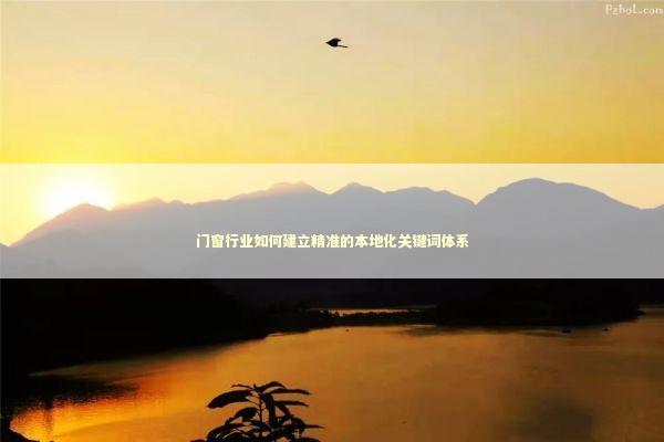 门窗行业如何建立精准的本地化关键词体系 企业服务