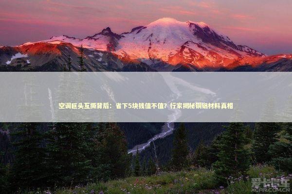 空调巨头互撕背后：省下5块钱值不值？行家揭秘铜铝材料真相